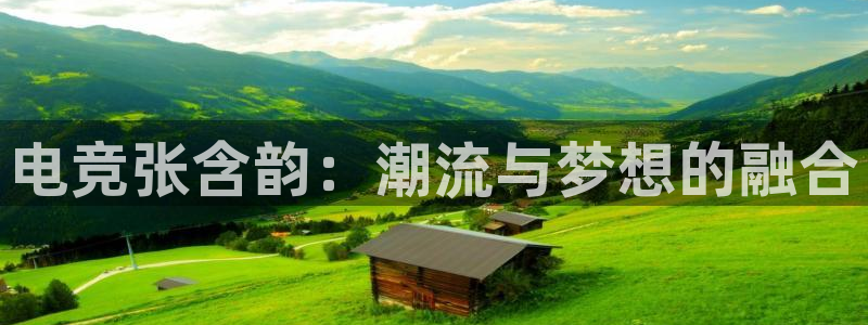 小艾电竞平台官网入口：电竞张含韵：潮流与梦想的融合