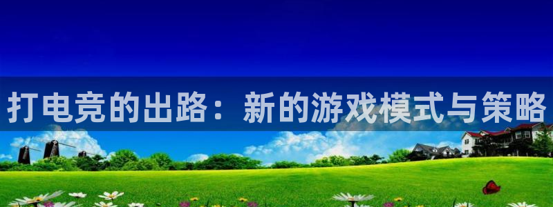 小艾电竞下载：打电竞的出路：新的游戏模式与策略