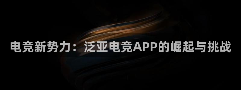 小艾电竞在线：电竞新势力：泛亚电竞APP的崛起与挑战
